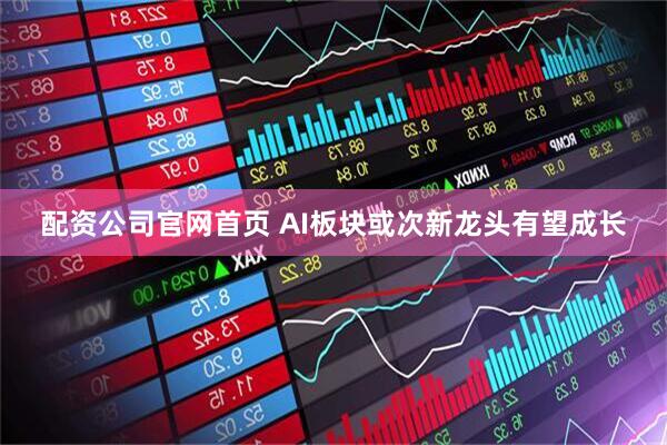 配资公司官网首页 AI板块或次新龙头有望成长