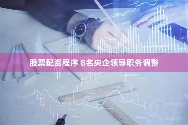 股票配资程序 8名央企领导职务调整