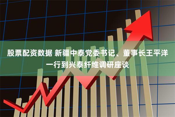 股票配资数据 新疆中泰党委书记、董事长王平洋一行到兴泰纤维调研座谈