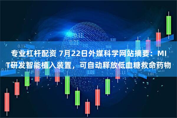 专业杠杆配资 7月22日外媒科学网站摘要：MIT研发智能植入装置，可自动释放低血糖救命药物