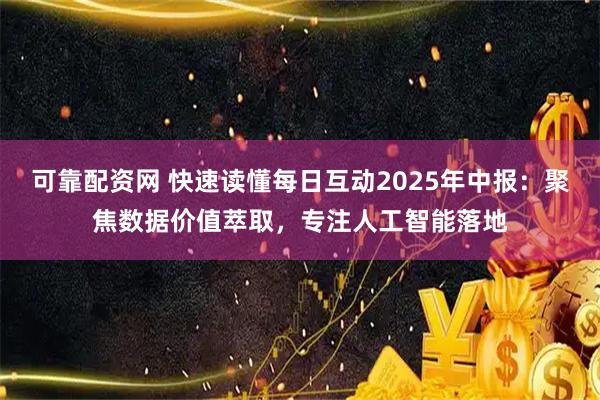 可靠配资网 快速读懂每日互动2025年中报：聚焦数据价值萃取，专注人工智能落地