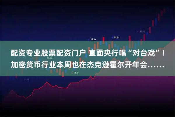 配资专业股票配资门户 直面央行唱“对台戏”！加密货币行业本周也在杰克逊霍尔开年会……