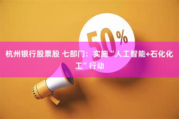 杭州银行股票股 七部门：实施“人工智能+石化化工”行动