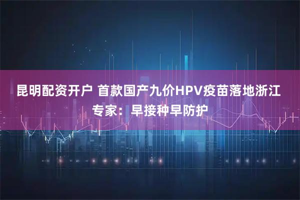 昆明配资开户 首款国产九价HPV疫苗落地浙江 专家：早接种早防护