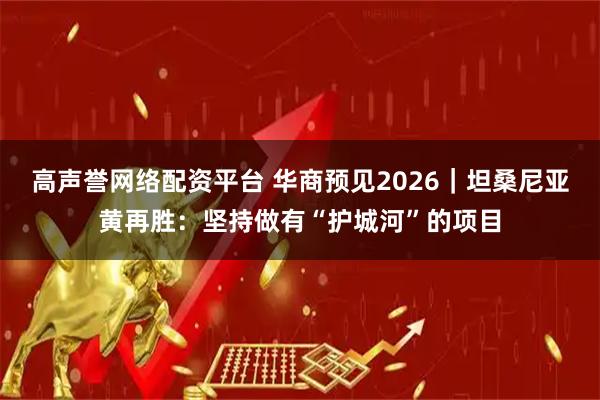 高声誉网络配资平台 华商预见2026｜坦桑尼亚黄再胜：坚持做有“护城河”的项目