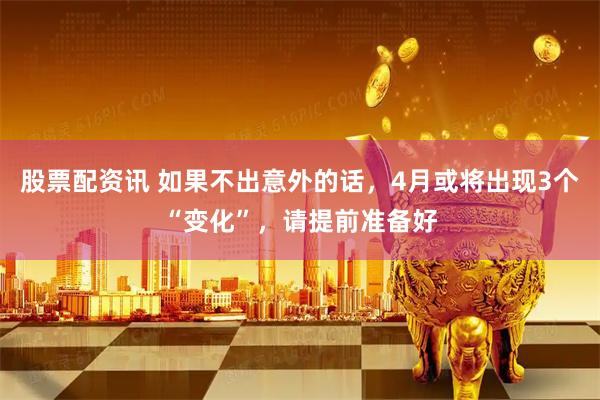 股票配资讯 如果不出意外的话，4月或将出现3个“变化”，请提前准备好